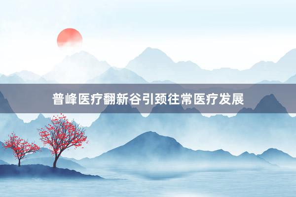 普峰医疗翻新谷引颈往常医疗发展