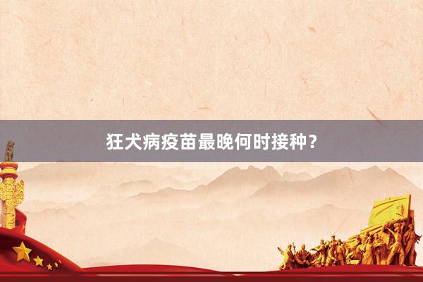 狂犬病疫苗最晚何时接种？